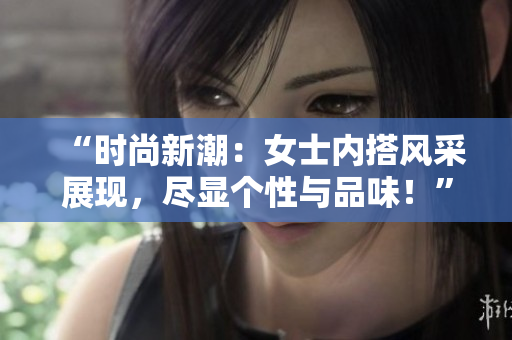“時(shí)尚新潮：女士?jī)?nèi)搭風(fēng)采展現(xiàn)，盡顯個(gè)性與品味！”