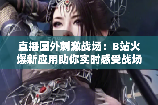 直播國(guó)外刺激戰(zhàn)場(chǎng)：B站火爆新應(yīng)用助你實(shí)時(shí)感受戰(zhàn)場(chǎng)熱度