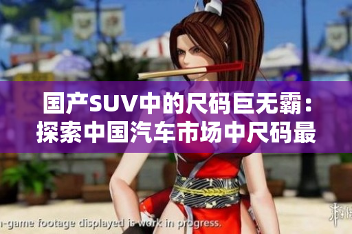 國(guó)產(chǎn)SUV中的尺碼巨無霸：探索中國(guó)汽車市場(chǎng)中尺碼最大的SUV