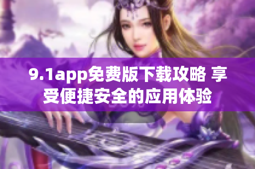 9.1app免費(fèi)版下載攻略 享受便捷安全的應(yīng)用體驗(yàn)