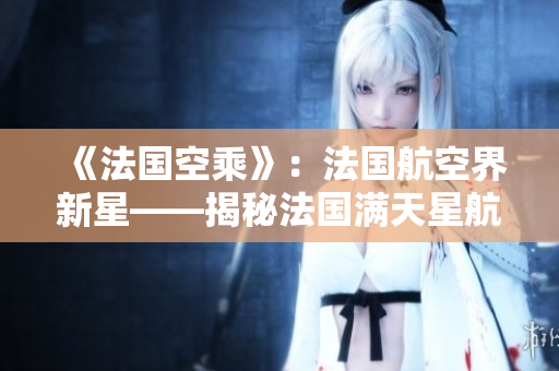 《法國空乘》：法國航空界新星——揭秘法國滿天星航空的崛起和運營策略