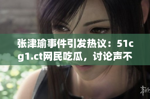 張津瑜事件引發(fā)熱議：51cg1.ct網(wǎng)民吃瓜，討論聲不斷
