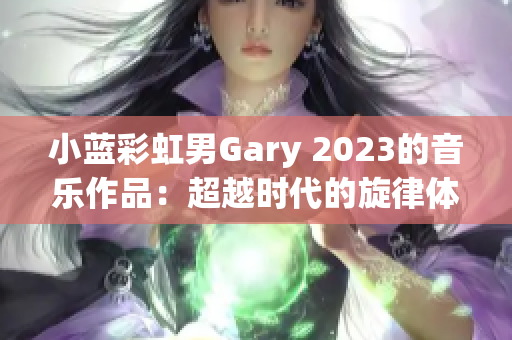 小藍(lán)彩虹男Gary 2023的音樂(lè)作品：超越時(shí)代的旋律體驗(yàn)