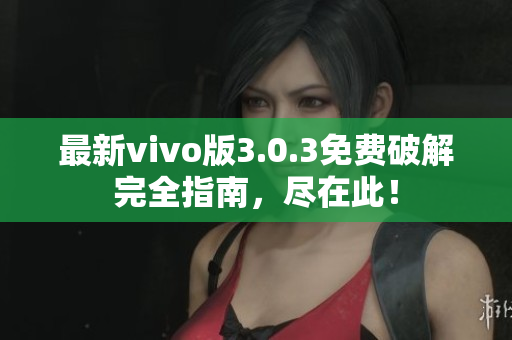最新vivo版3.0.3免費破解完全指南，盡在此！