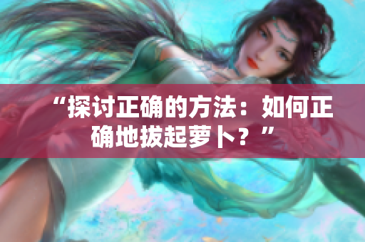 “探討正確的方法：如何正確地拔起蘿卜？”