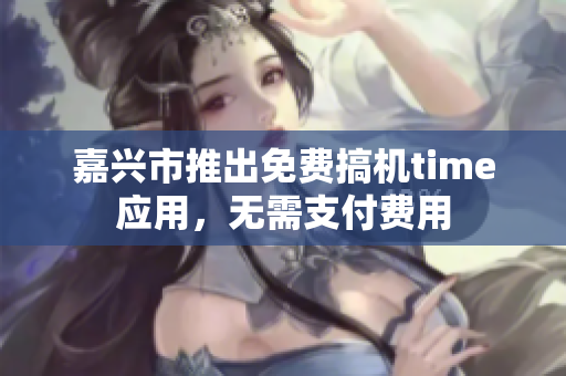 嘉興市推出免費(fèi)搞機(jī)time應(yīng)用，無(wú)需支付費(fèi)用