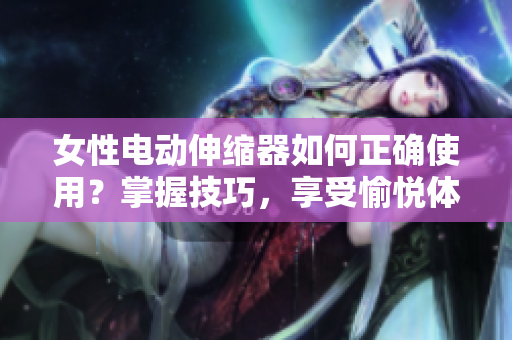 女性電動(dòng)伸縮器如何正確使用?掌握技巧,享受愉悅體驗(yàn) 女性電動(dòng)伸縮器如何正確使用?掌握技巧,享受愉悅體驗(yàn)