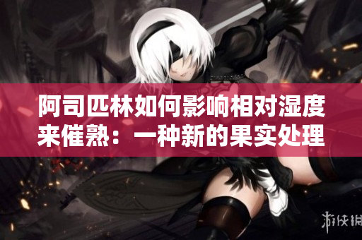 阿司匹林如何影響相對濕度來催熟：一種新的果實處理方法