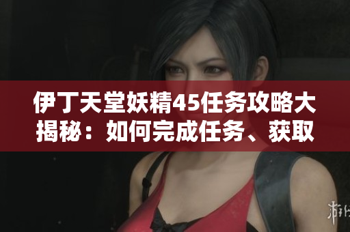 伊丁天堂妖精45任務(wù)攻略大揭秘：如何完成任務(wù)、獲取獎勵？