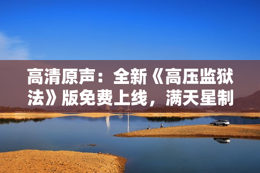 高清原聲：全新《高壓監(jiān)獄法》版免費(fèi)上線，滿天星制作助力劇情升級