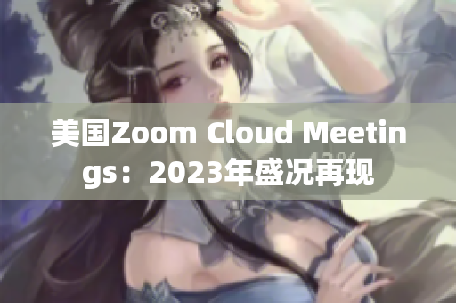 美國(guó)Zoom Cloud Meetings：2023年盛況再現(xiàn)