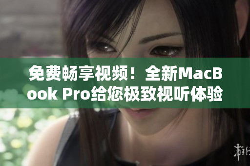 免費(fèi)暢享視頻！全新MacBook Pro給您極致視聽體驗(yàn)