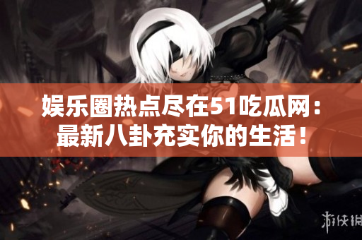 娛樂圈熱點盡在51吃瓜網(wǎng)：最新八卦充實你的生活！