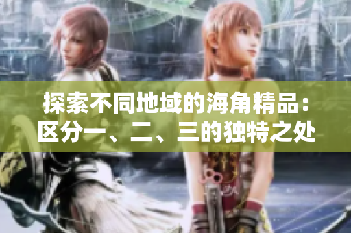 探索不同地域的海角精品：區(qū)分一、二、三的獨(dú)特之處