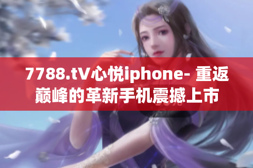 7788.t∨心悅iphone- 重返巔峰的革新手機(jī)震撼上市