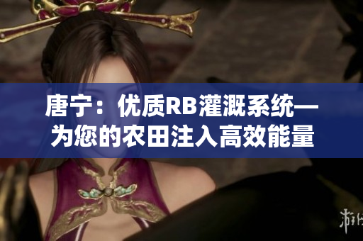 唐寧：優(yōu)質(zhì)RB灌溉系統(tǒng)—為您的農(nóng)田注入高效能量