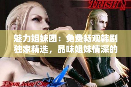 魅力姐妹團(tuán)：免費(fèi)暢觀韓劇獨(dú)家精選，品味姐妹情深的故事！