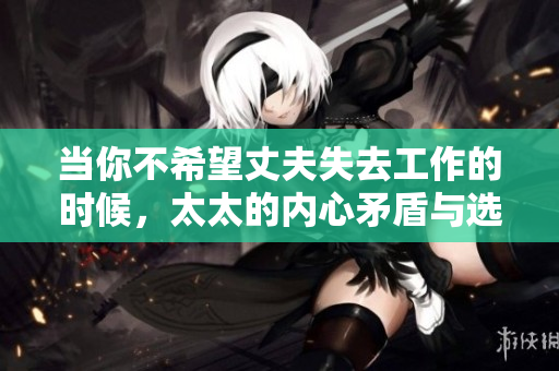 當(dāng)你不希望丈夫失去工作的時候，太太的內(nèi)心矛盾與選擇