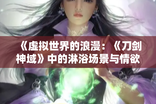 《虛擬世界的浪漫：《刀劍神域》中的淋浴場(chǎng)景與情欲探索》
