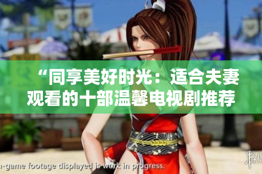 “同享美好時(shí)光：適合夫妻觀看的十部溫馨電視劇推薦”