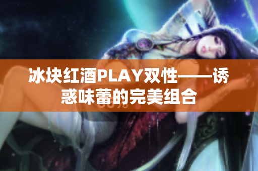 冰塊紅酒PLAY雙性——誘惑味蕾的完美組合