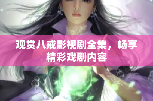觀賞八戒影視劇全集，暢享精彩戲劇內(nèi)容
