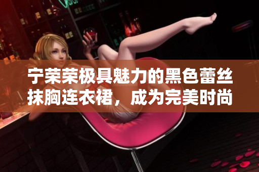 寧榮榮極具魅力的黑色蕾絲抹胸連衣裙，成為完美時尚裝扮的首選