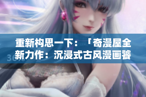 重新構(gòu)思一下：「奇漫屋全新力作：沉浸式古風(fēng)漫畫饕餮盛宴！」