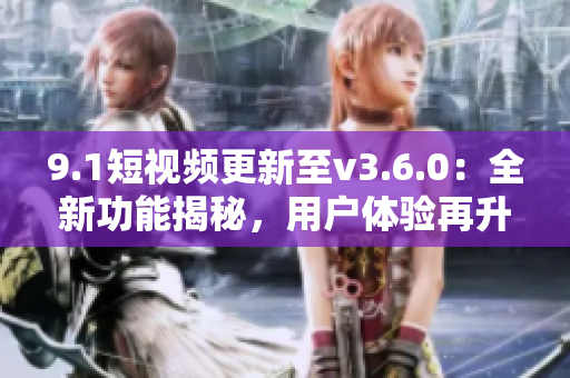 9.1短視頻更新至v3.6.0：全新功能揭秘，用戶體驗(yàn)再升級(jí)