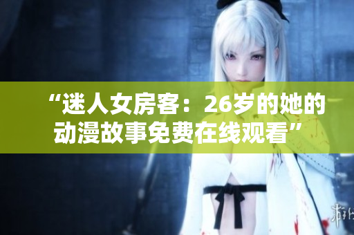 “迷人女房客：26歲的她的動漫故事免費(fèi)在線觀看”