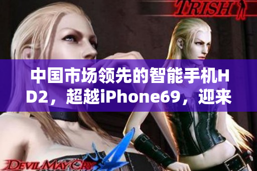 中國市場領(lǐng)先的智能手機(jī)HD2，超越iPhone69，迎來成熟階段