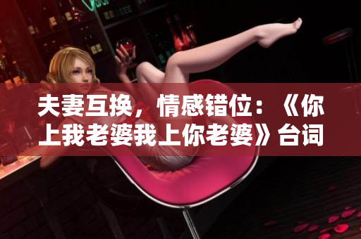 夫妻互換，情感錯位：《你上我老婆我上你老婆》臺詞解讀