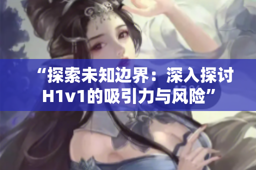 “探索未知邊界：深入探討H1v1的吸引力與風(fēng)險”