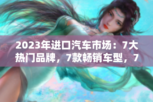 2023年進(jìn)口汽車市場：7大熱門品牌，7款暢銷車型，7大亮點(diǎn)深度解析