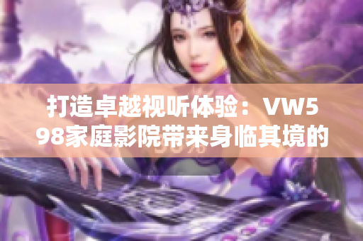 打造卓越視聽體驗：VW598家庭影院帶來身臨其境的沉浸式享受