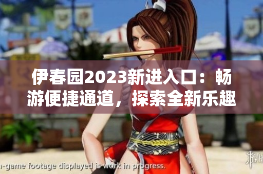 伊春園2023新進入口：暢游便捷通道，探索全新樂趣
