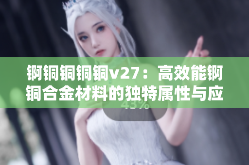錒銅銅銅銅v27：高效能錒銅合金材料的獨(dú)特屬性與應(yīng)用技巧