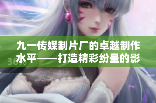 九一傳媒制片廠的卓越制作水平——打造精彩紛呈的影視作品