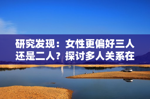研究發(fā)現(xiàn)：女性更偏好三人還是二人？探討多人關(guān)系在女性心目中的地位