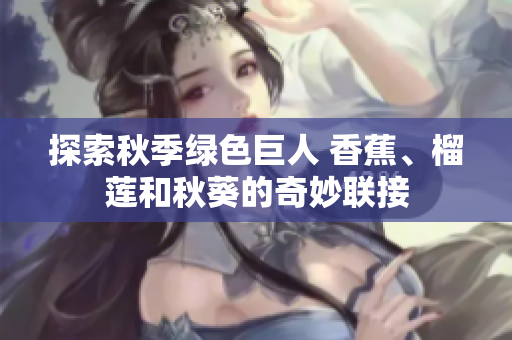探索秋季綠色巨人 香蕉、榴蓮和秋葵的奇妙聯(lián)接