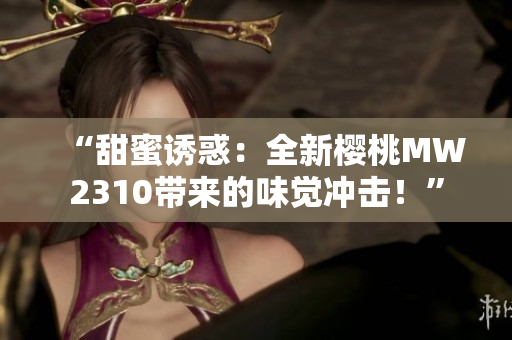 “甜蜜誘惑：全新櫻桃MW2310帶來(lái)的味覺(jué)沖擊！”