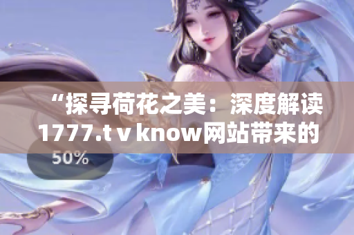 “探尋荷花之美：深度解讀1777.tⅴknow網(wǎng)站帶來(lái)的視覺(jué)盛宴”