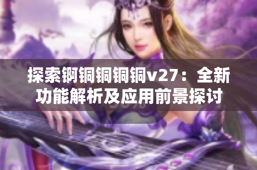 探索錒銅銅銅銅v27：全新功能解析及應(yīng)用前景探討