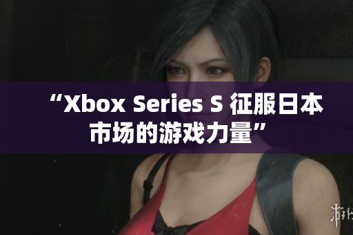 “Xbox Series S 征服日本市場(chǎng)的游戲力量”