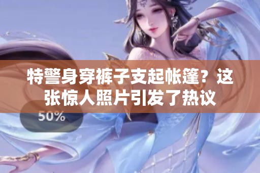 特警身穿褲子支起帳篷？這張?bào)@人照片引發(fā)了熱議