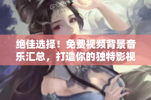 絕佳選擇！免費(fèi)視頻背景音樂(lè)匯總，打造你的獨(dú)特影視風(fēng)格