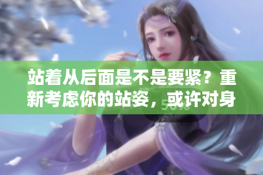 站著從后面是不是要緊？重新考慮你的站姿，或許對(duì)身體更好