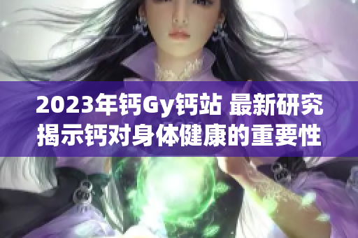 2023年鈣Gy鈣站 最新研究揭示鈣對身體健康的重要性