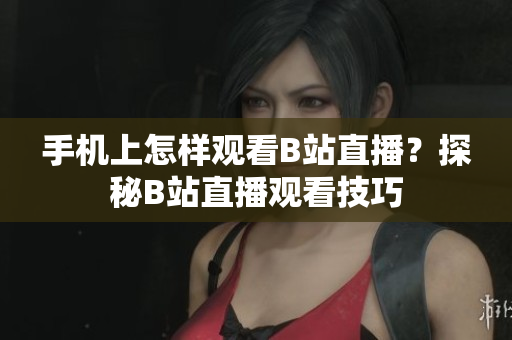 手機(jī)上怎樣觀看B站直播？探秘B站直播觀看技巧