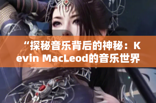 “探秘音樂(lè)背后的神秘：Kevin MacLeod的音樂(lè)世界”